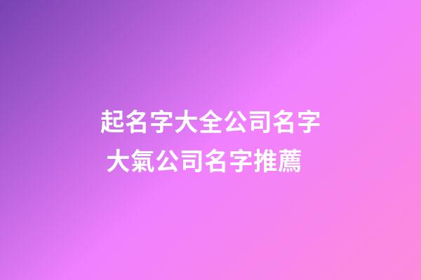 起名字大全公司名字 大氣公司名字推薦-第1張-公司起名-玄機派
